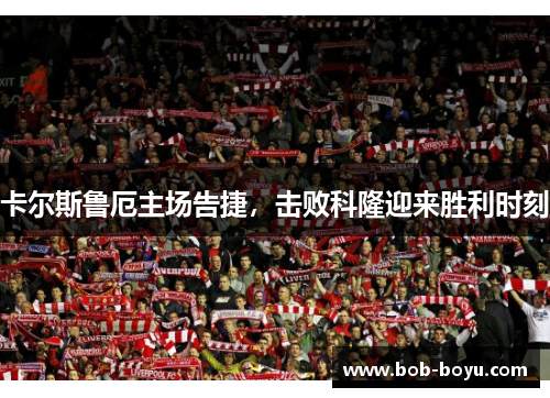 卡尔斯鲁厄主场告捷，击败科隆迎来胜利时刻