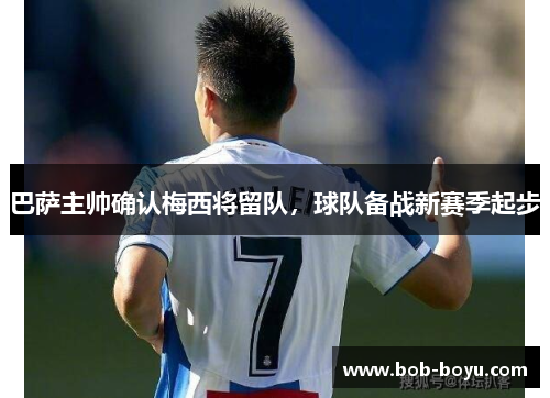 巴萨主帅确认梅西将留队，球队备战新赛季起步