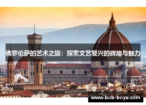 佛罗伦萨的艺术之旅：探索文艺复兴的辉煌与魅力
