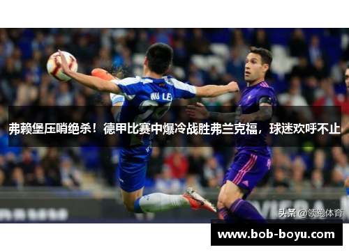弗赖堡压哨绝杀！德甲比赛中爆冷战胜弗兰克福，球迷欢呼不止