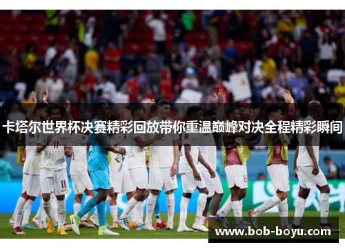 卡塔尔世界杯决赛精彩回放带你重温巅峰对决全程精彩瞬间
