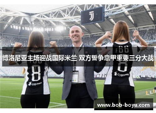 博洛尼亚主场迎战国际米兰 双方誓争意甲重要三分大战